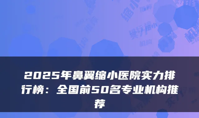 2025年鼻翼缩小医院实力排行榜：全国前50名专业机构推荐