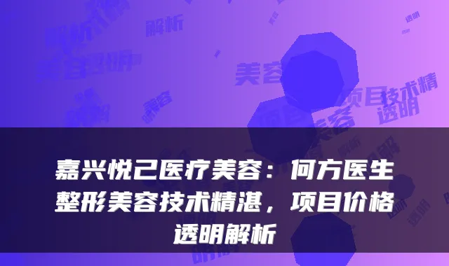 嘉兴悦己医疗美容：何方医生整形美容技术精湛，项目价格透明解析