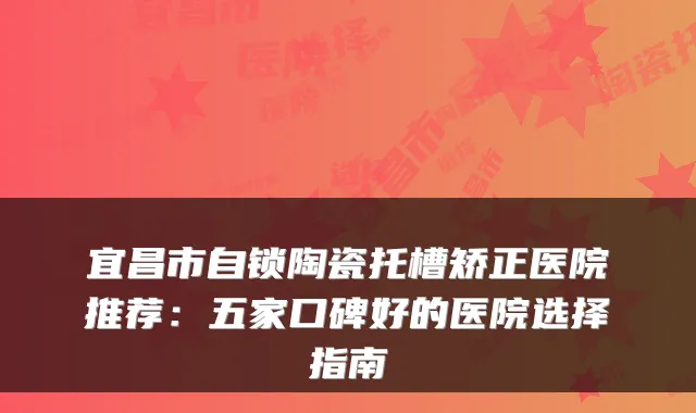 宜昌市自锁陶瓷托槽矫正医院推荐：五家口碑好的医院选择指南