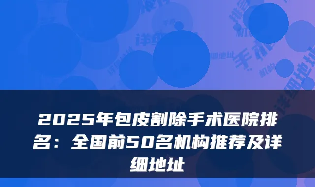 2025年包皮割除手术医院排名：全国前50名机构推荐及详细地址