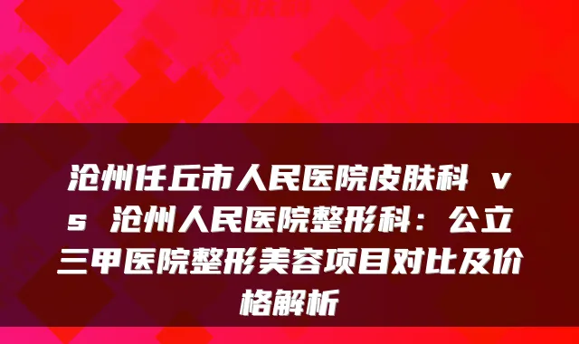 沧州任丘市人民医院皮肤科 vs 沧州人民医院整形科:公立三甲医院整形美容项目对比及价格解析