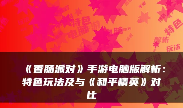 《香肠派对》手游电脑版解析：特色玩法及与《和平精英》对比