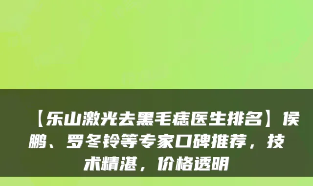 【乐山激光去黑毛痣医生排名】侯鹏、罗冬铃等专家口碑推荐,技术精湛,价格透明