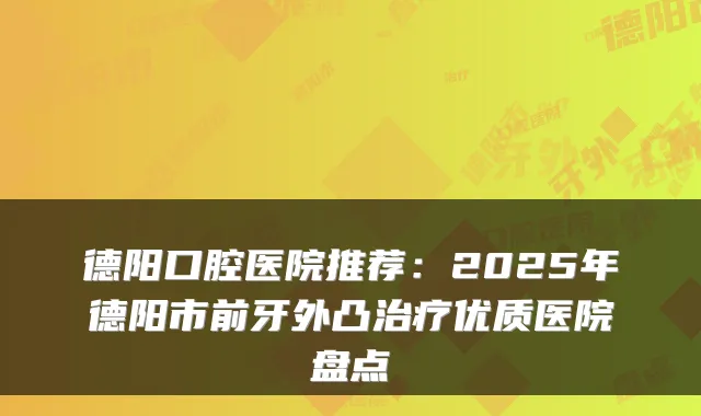 德阳口腔医院推荐：2025年德阳市前牙外凸优质医院盘点