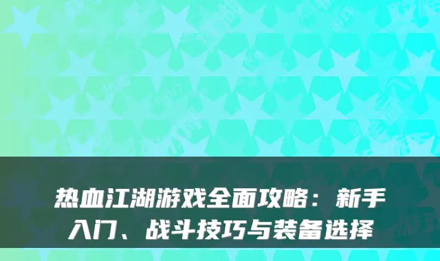 热血江湖游戏全面攻略：新手入门、战斗技巧与装备选择