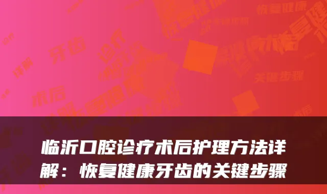 临沂口腔诊疗术后护理方法详解:恢复健康牙齿的关键步骤