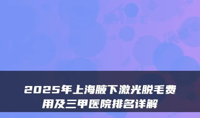 2025年上海腋下激光脱毛费用及三甲医院排名详解