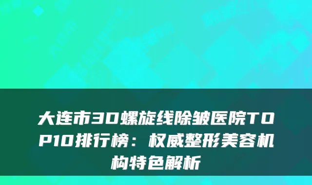 大连市3D螺旋线除皱医院TOP10排行榜：权威整形美容机构特色解析