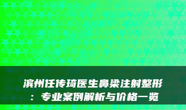 滨州任传琦医生鼻梁注射整形:专业案例解析与价格一览
