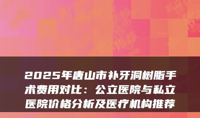 2025年唐山市补牙洞树脂手术费用对比:公立医院与私立医院价格分析及医疗机构推荐