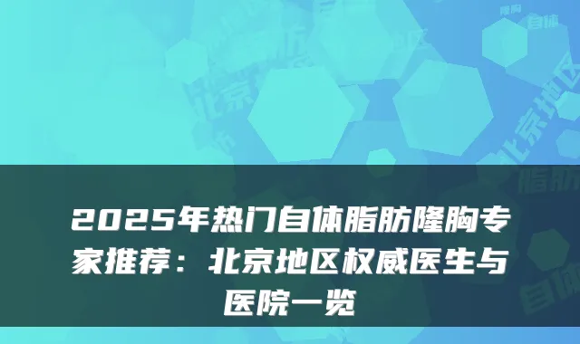 2025年热门自体脂肪隆胸专家推荐:北京地区医生与医院一览