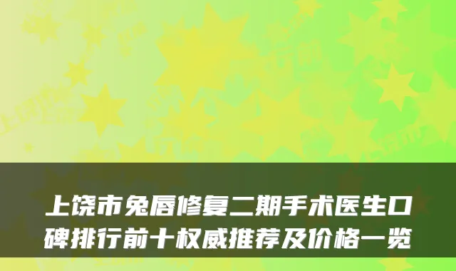上饶市兔唇修复二期手术医生口碑排行前十推荐及价格一览