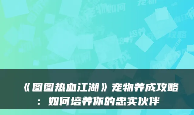 《图图热血江湖》宠物养成攻略：如何培养你的忠实伙伴
