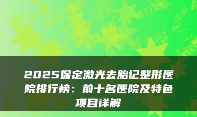 2025保定激光去胎记整形医院排行榜:前十名医院及特色项目详解