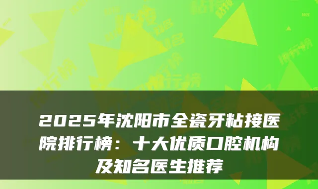 2025年沈阳市全瓷牙粘接医院排行榜：十大优质口腔机构及知名医生推荐