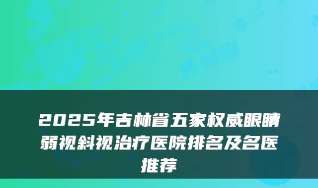 2025年吉林省五家眼睛弱视斜视医院排名及名医推荐
