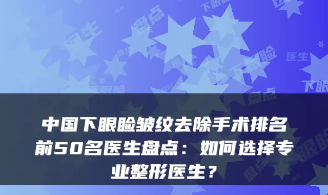 中国下眼睑皱纹去除手术排名前50名医生盘点：如何选择专业整形医生？