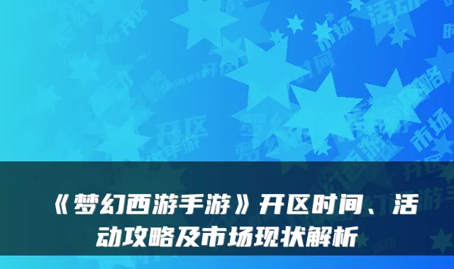 《梦幻西游手游》开区时间、活动攻略及市场现状解析