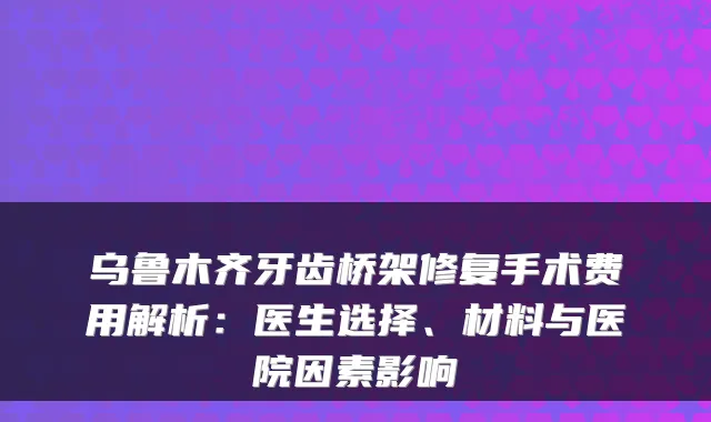 乌鲁木齐牙齿桥架修复手术费用解析：医生选择、材料与医院因素影响