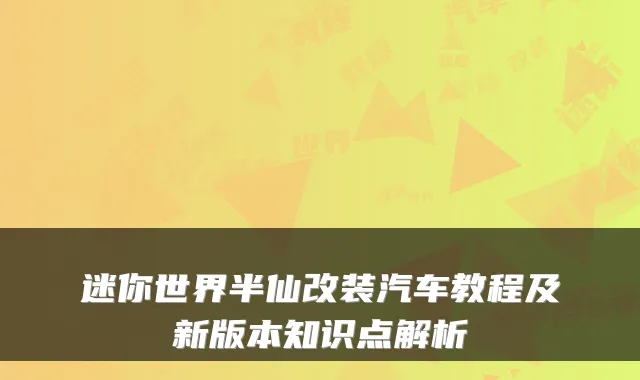迷你世界半仙改装汽车教程及新版本知识点解析