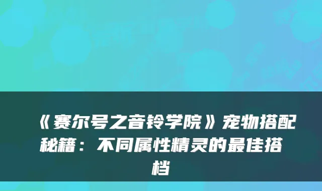 《赛尔号之音铃学院》宠物搭配秘籍：不同属性精灵的最佳搭档