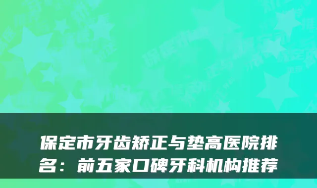 保定市牙齿矫正与垫高医院排名：前五家口碑牙科机构推荐