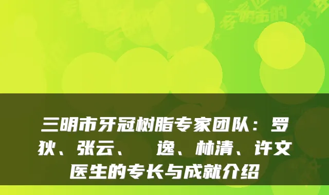 三明市牙冠树脂专家团队：罗狄、张云、陳東逸、林清、许文医生的专长与成就介绍