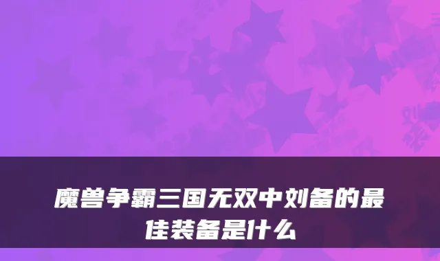 魔兽争霸三国无双中刘备的最佳装备是什么