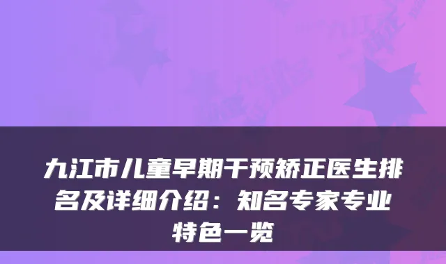 九江市儿童早期干预矫正医生排名及详细介绍:知名专家专业特色一览