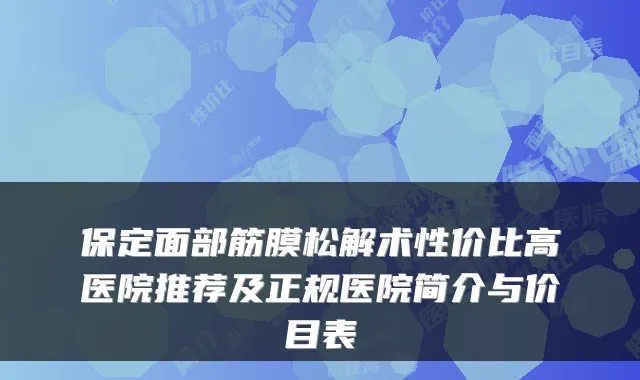 保定面部筋膜松解术性价比高医院推荐及正规医院简介与价目表