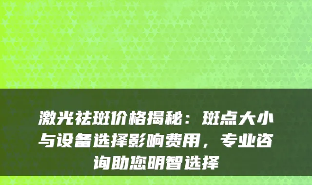 激光祛斑价格揭秘：斑点大小与设备选择影响费用，专业咨询助您明智选择