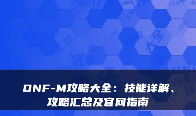 DNF-M攻略大全：技能详解、攻略汇总及官网指南