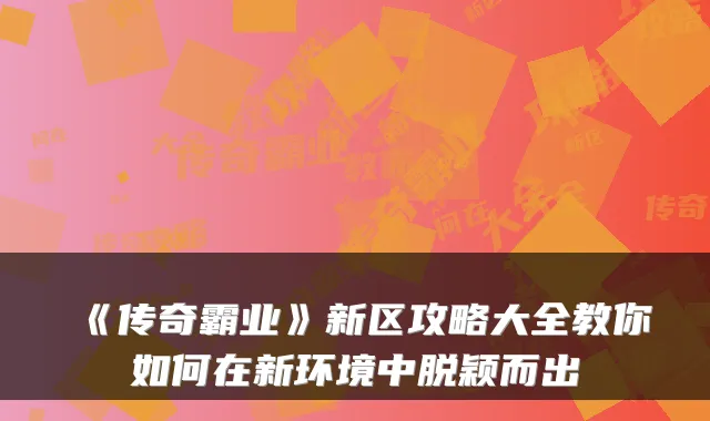 《传奇霸业》新区攻略大全教你如何在新环境中脱颖而出