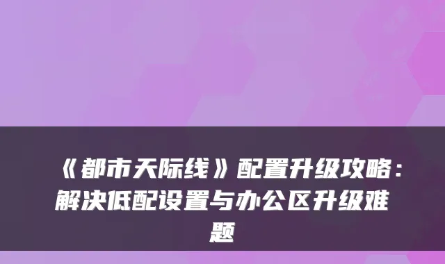 《都市天际线》配置升级攻略：解决低配设置与办公区升级难题