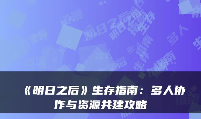 《明日之后》生存指南：多人协作与资源共建攻略