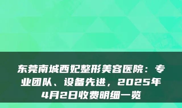 东莞南城西妃整形美容医院：专业团队、设备先进，2025年4月2日收费明细一览