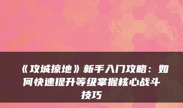 《攻城掠地》新手入门攻略：如何快速提升等级掌握核心战斗技巧