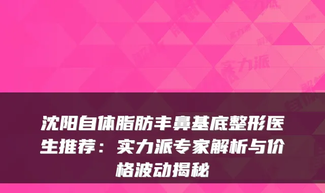 沈阳自体脂肪丰鼻基底整形医生推荐：实力派专家解析与价格波动揭秘