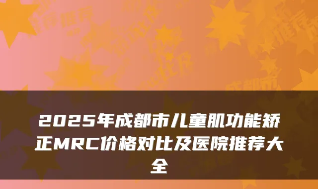 2025年成都市儿童肌功能矫正MRC价格对比及医院推荐大全