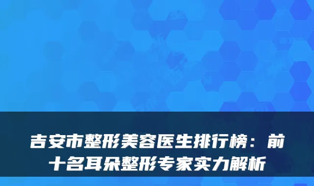 吉安市整形美容医生排行榜：前十名耳朵整形专家实力解析