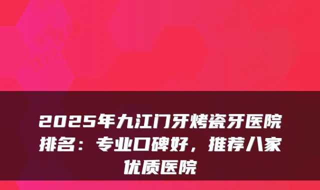 2025年九江门牙烤瓷牙医院排名：专业口碑好，推荐八家优质医院