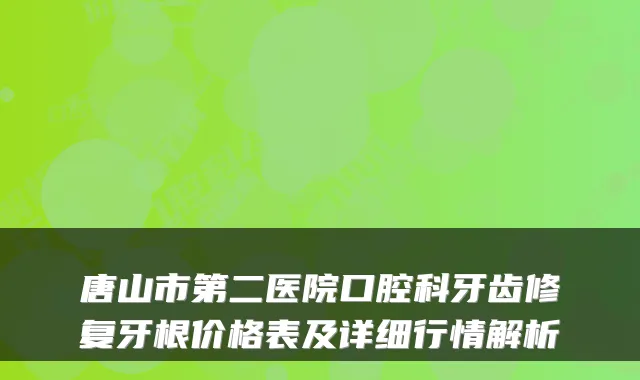 唐山市第二医院口腔科牙齿修复牙根价格表及详细行情解析