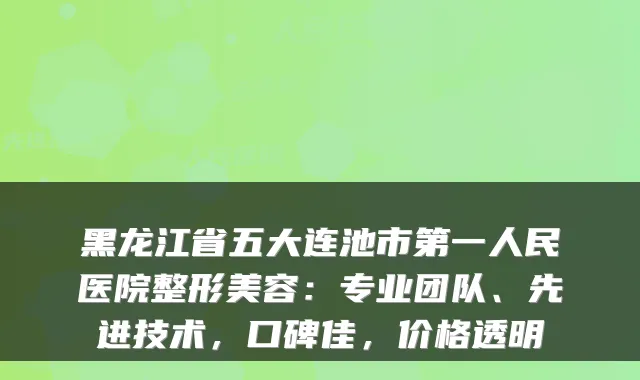 黑龙江省五大连池市第一人民医院整形美容：专业团队、先进技术，口碑佳，价格透明