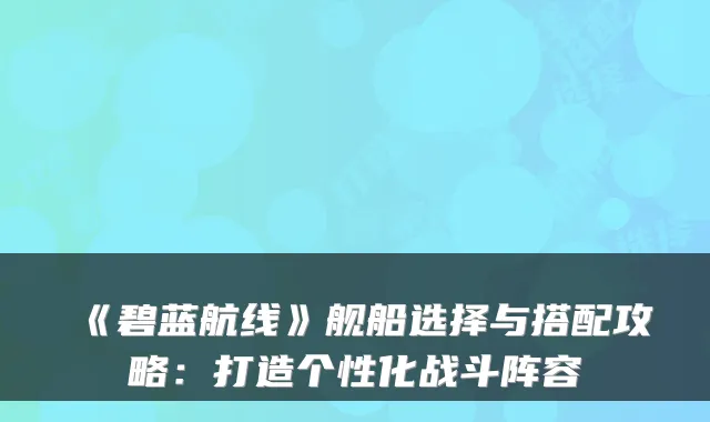 《碧蓝航线》舰船选择与搭配攻略：打造个性化战斗阵容