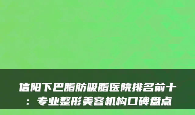 信阳下巴脂肪吸脂医院排名前十：专业整形美容机构口碑盘点