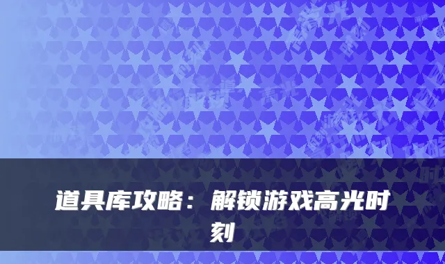 道具库攻略：解锁游戏高光时刻
