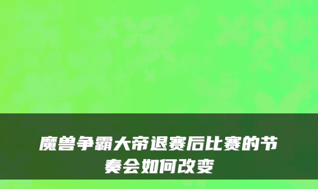 魔兽争霸大帝退赛后比赛的节奏会如何改变