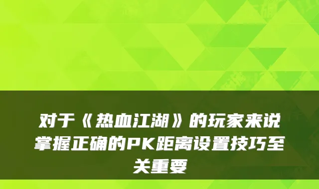 对于《热血江湖》的玩家来说掌握正确的PK距离设置技巧至关重要