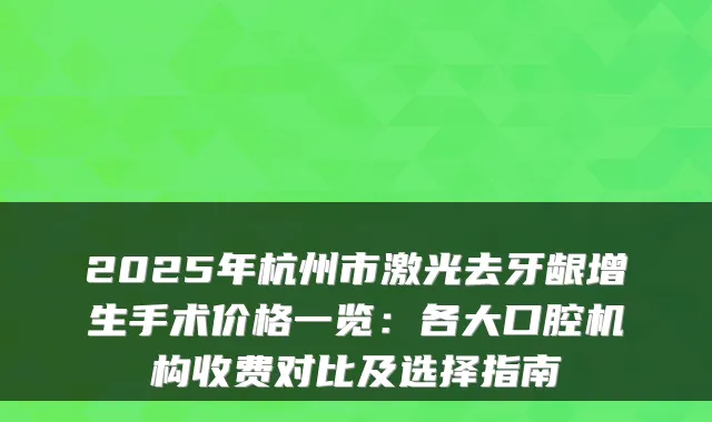 2025年杭州市激光去牙龈增生手术价格一览:各大口腔机构收费对比及选择指南