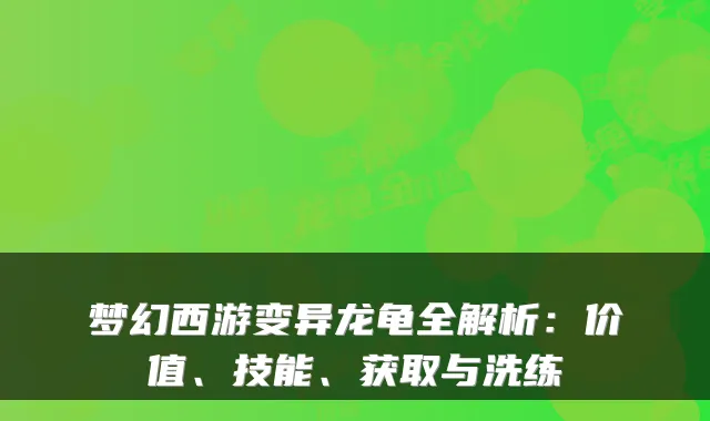 梦幻西游变异龙龟全解析：价值、技能、获取与洗练